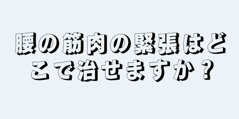 腰の筋肉の緊張はどこで治せますか？