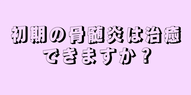 初期の骨髄炎は治癒できますか？