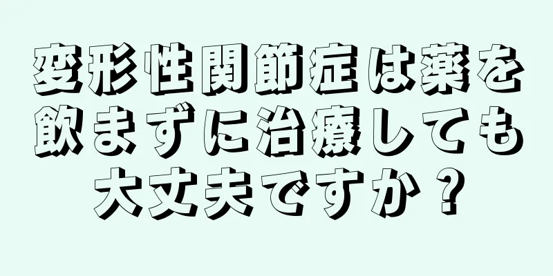 変形性関節症は薬を飲まずに治療しても大丈夫ですか？