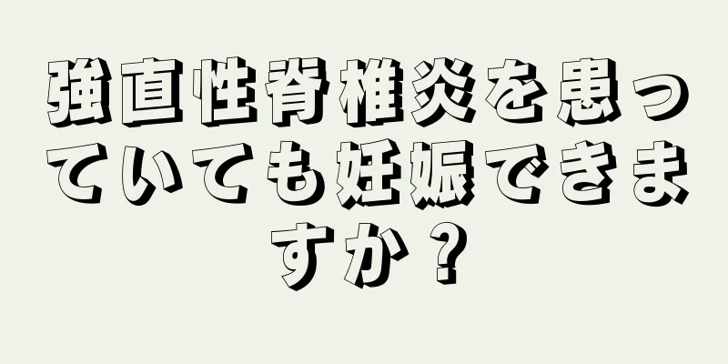 強直性脊椎炎を患っていても妊娠できますか？