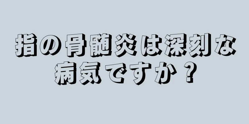 指の骨髄炎は深刻な病気ですか？