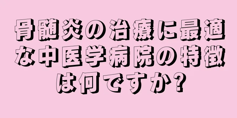 骨髄炎の治療に最適な中医学病院の特徴は何ですか?