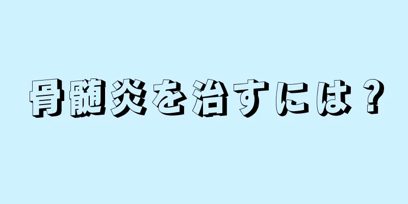 骨髄炎を治すには？