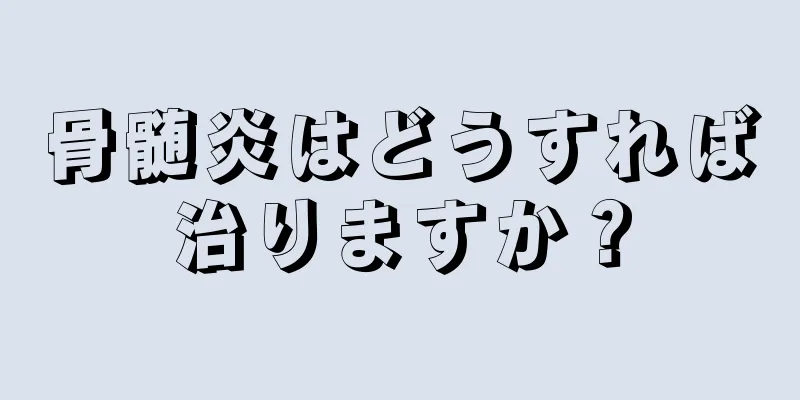 骨髄炎はどうすれば治りますか？