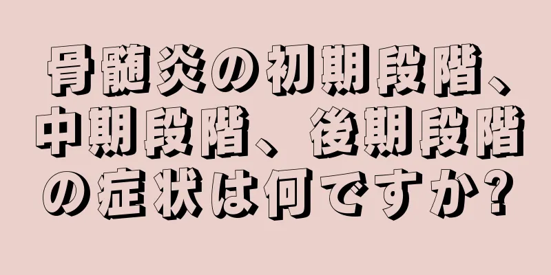 骨髄炎の初期段階、中期段階、後期段階の症状は何ですか?