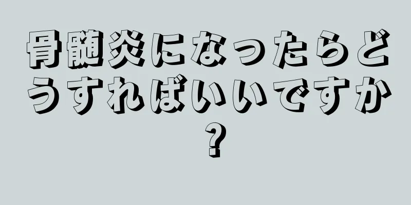 骨髄炎になったらどうすればいいですか？