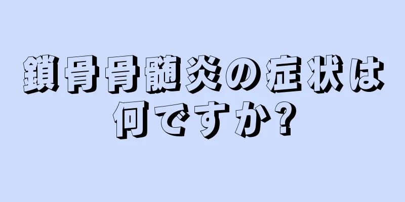 鎖骨骨髄炎の症状は何ですか?