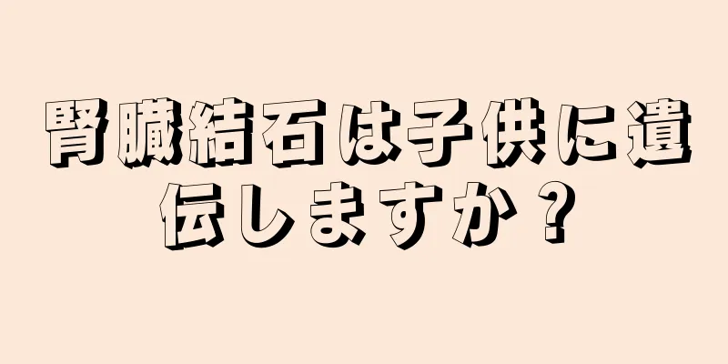 腎臓結石は子供に遺伝しますか？