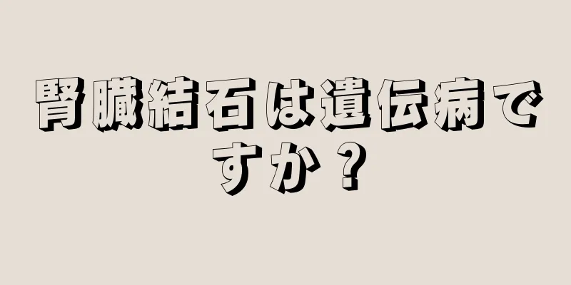 腎臓結石は遺伝病ですか？