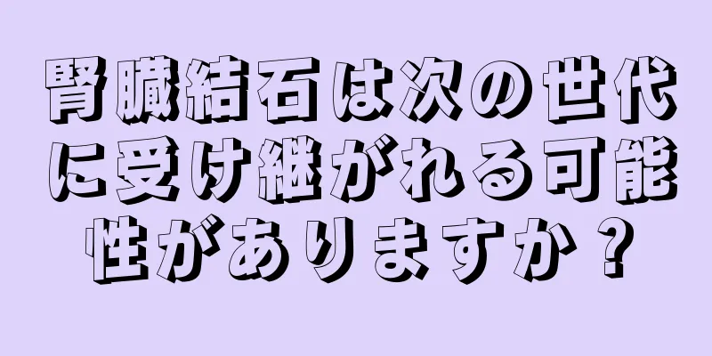 腎臓結石は次の世代に受け継がれる可能性がありますか？