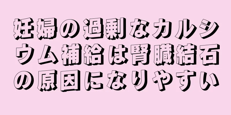 妊婦の過剰なカルシウム補給は腎臓結石の原因になりやすい