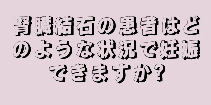 腎臓結石の患者はどのような状況で妊娠できますか?