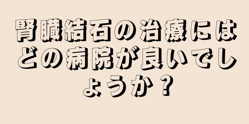 腎臓結石の治療にはどの病院が良いでしょうか？
