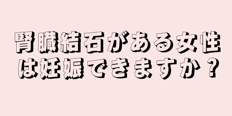 腎臓結石がある女性は妊娠できますか？