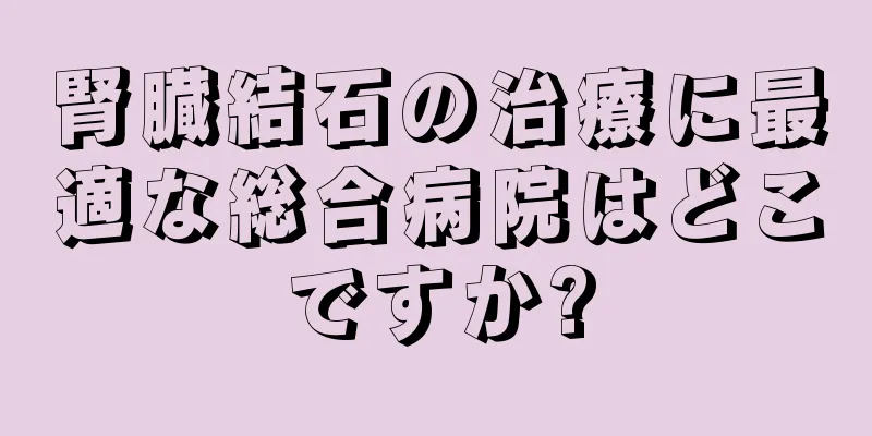 腎臓結石の治療に最適な総合病院はどこですか?