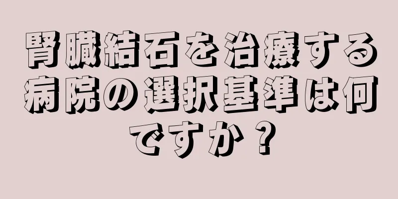 腎臓結石を治療する病院の選択基準は何ですか？