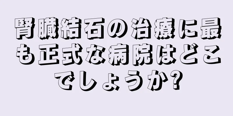腎臓結石の治療に最も正式な病院はどこでしょうか?