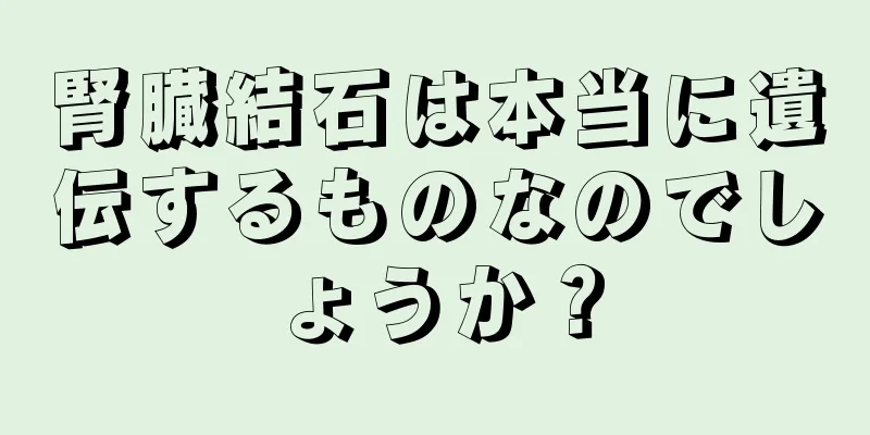 腎臓結石は本当に遺伝するものなのでしょうか？