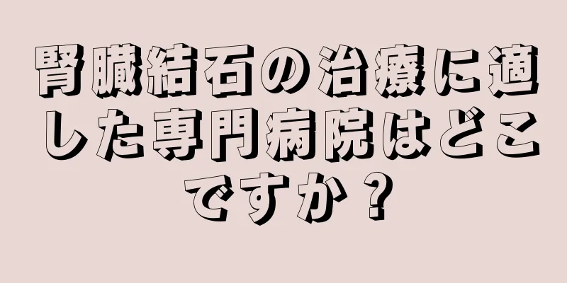 腎臓結石の治療に適した専門病院はどこですか？