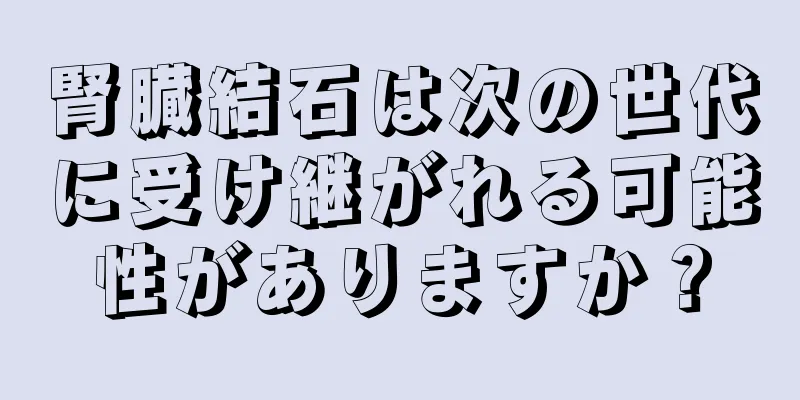 腎臓結石は次の世代に受け継がれる可能性がありますか？
