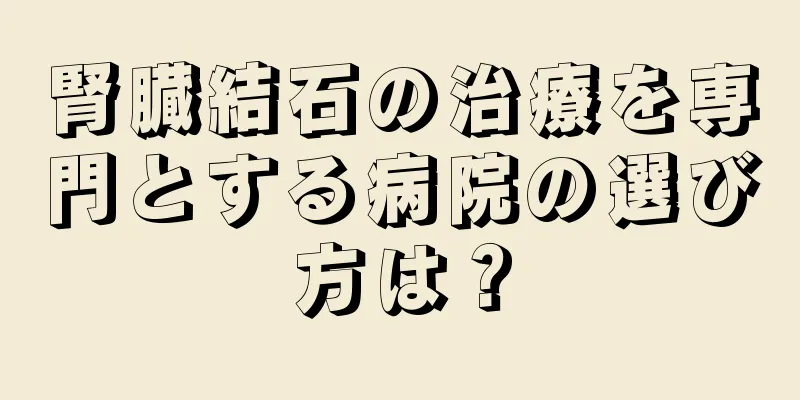 腎臓結石の治療を専門とする病院の選び方は？