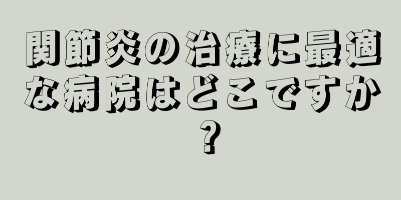 関節炎の治療に最適な病院はどこですか？