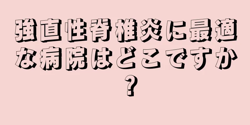 強直性脊椎炎に最適な病院はどこですか？