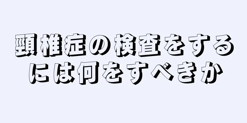 頸椎症の検査をするには何をすべきか