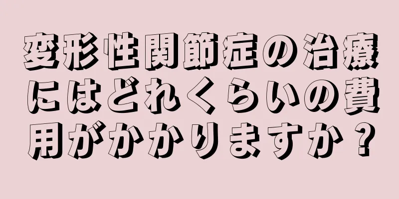 変形性関節症の治療にはどれくらいの費用がかかりますか？