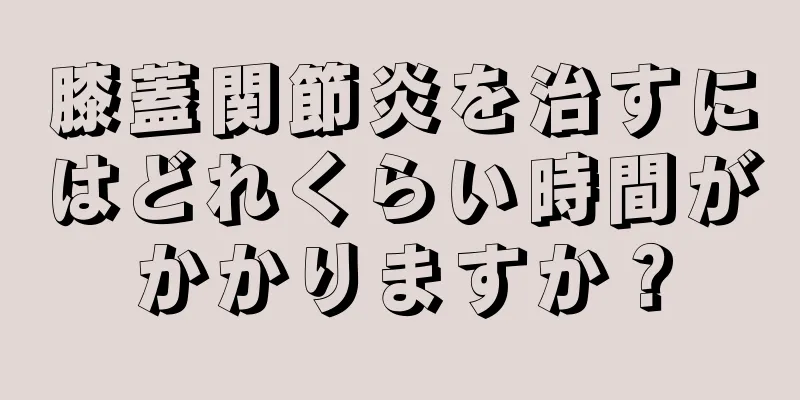 膝蓋関節炎を治すにはどれくらい時間がかかりますか？
