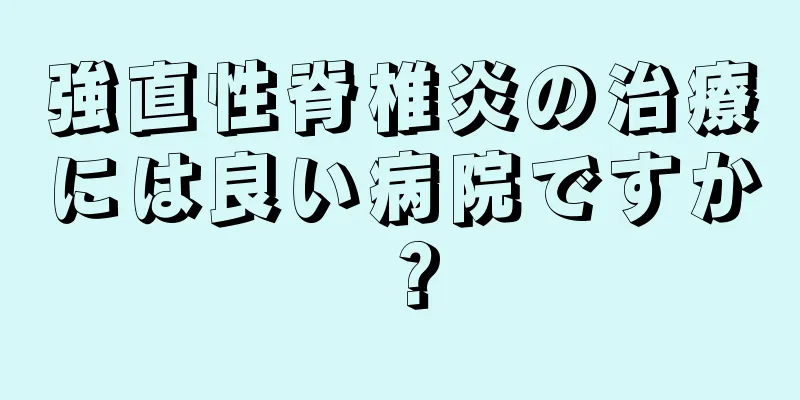 強直性脊椎炎の治療には良い病院ですか？