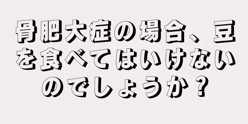 骨肥大症の場合、豆を食べてはいけないのでしょうか？