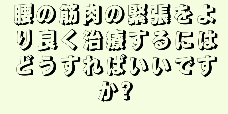 腰の筋肉の緊張をより良く治療するにはどうすればいいですか?