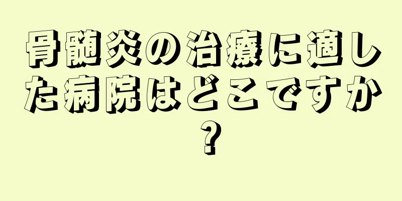 骨髄炎の治療に適した病院はどこですか？