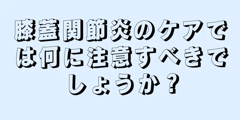 膝蓋関節炎のケアでは何に注意すべきでしょうか？