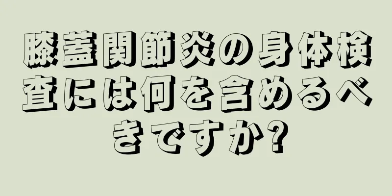膝蓋関節炎の身体検査には何を含めるべきですか?