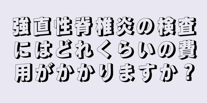 強直性脊椎炎の検査にはどれくらいの費用がかかりますか？