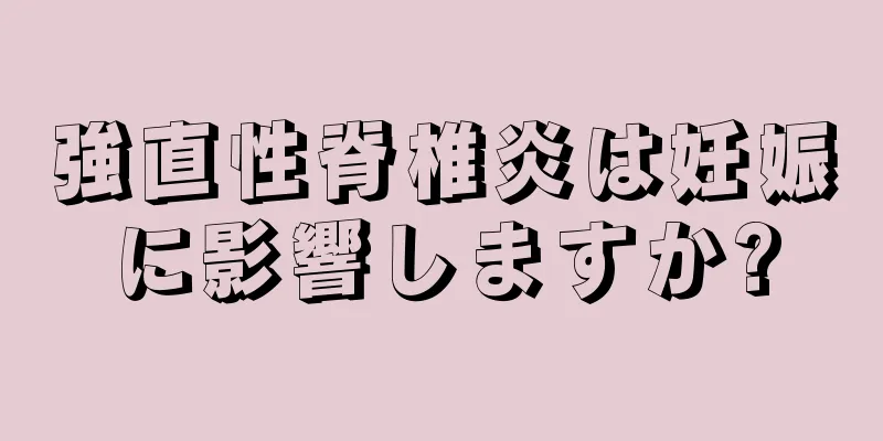 強直性脊椎炎は妊娠に影響しますか?