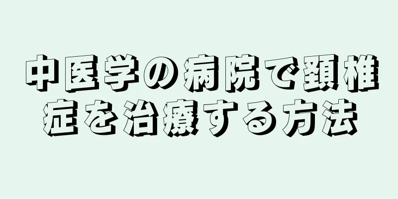 中医学の病院で頚椎症を治療する方法