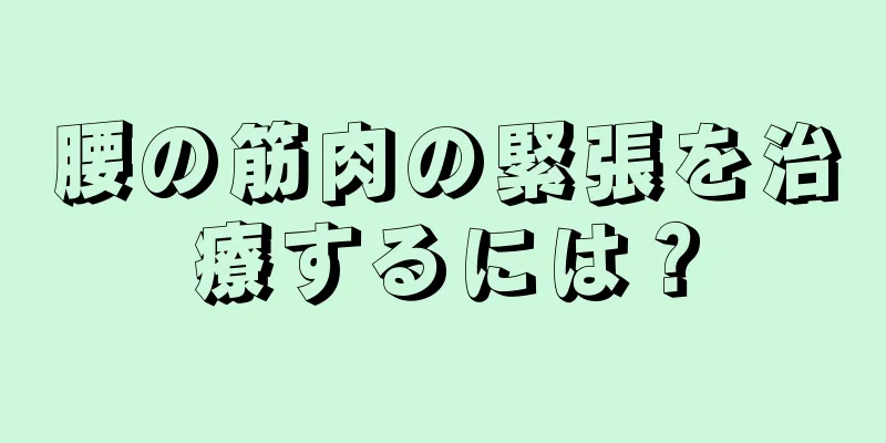 腰の筋肉の緊張を治療するには？