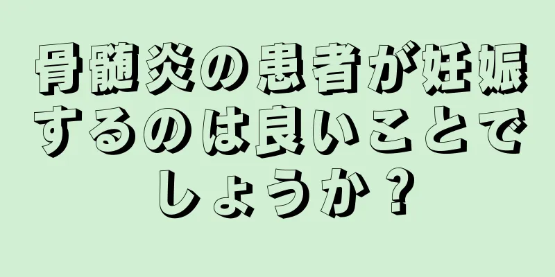 骨髄炎の患者が妊娠するのは良いことでしょうか？