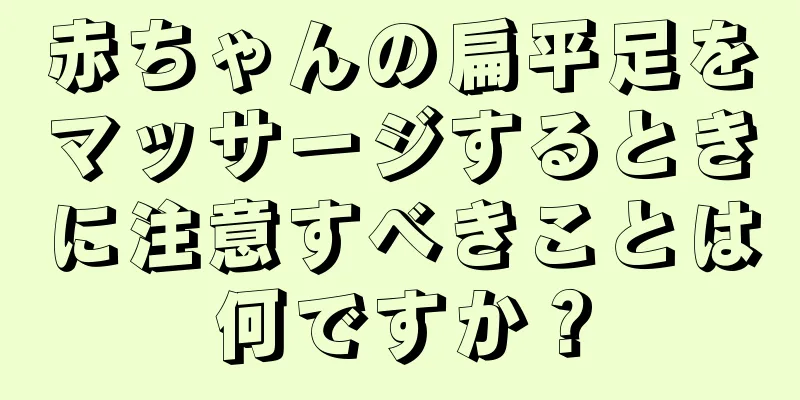 赤ちゃんの扁平足をマッサージするときに注意すべきことは何ですか？