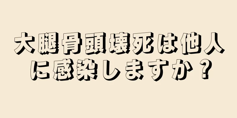 大腿骨頭壊死は他人に感染しますか？