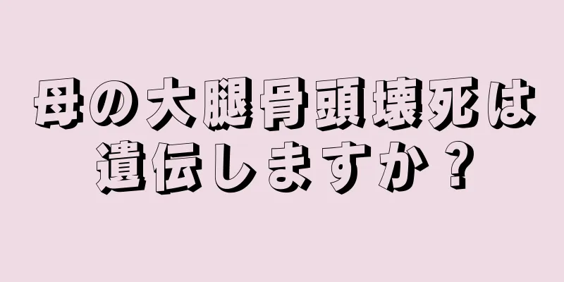 母の大腿骨頭壊死は遺伝しますか？