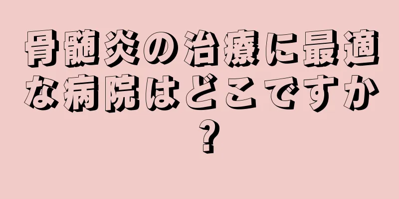 骨髄炎の治療に最適な病院はどこですか？