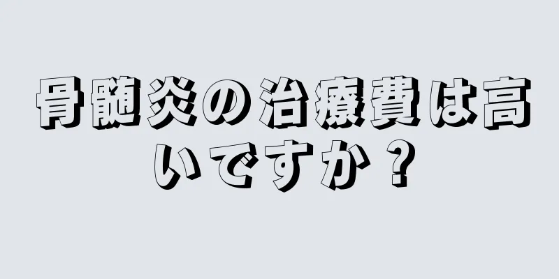 骨髄炎の治療費は高いですか？