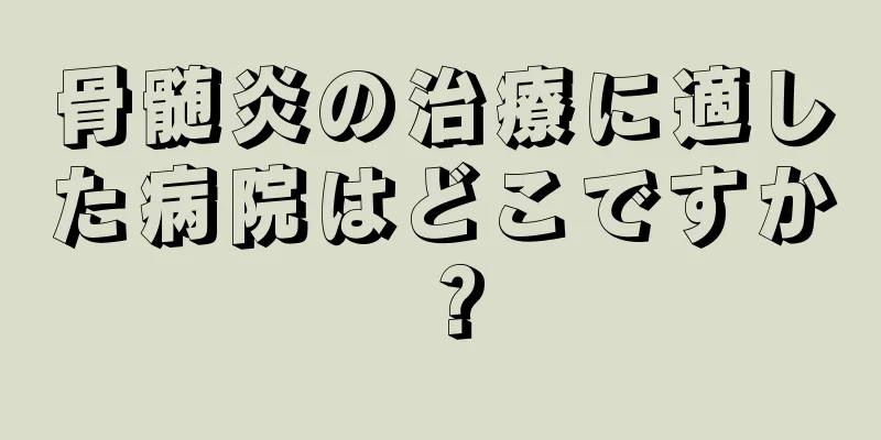 骨髄炎の治療に適した病院はどこですか？