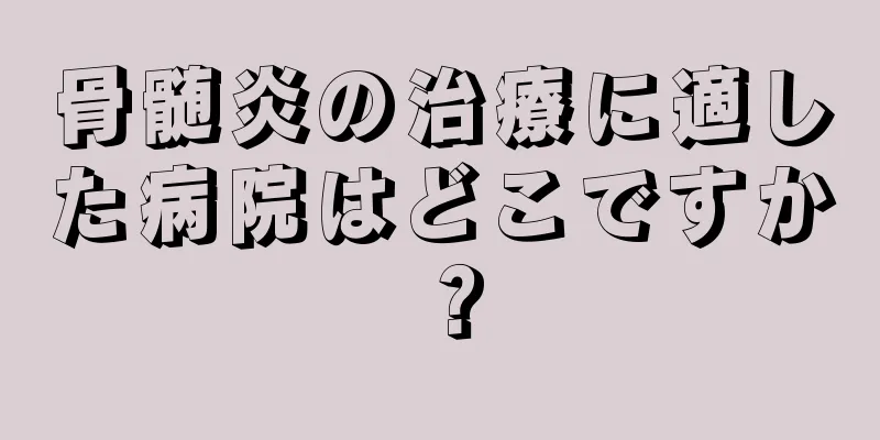 骨髄炎の治療に適した病院はどこですか？