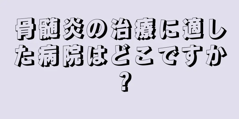 骨髄炎の治療に適した病院はどこですか？