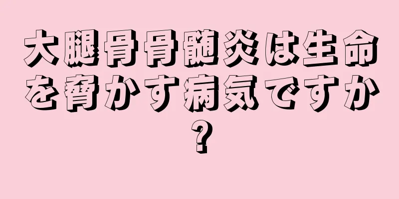 大腿骨骨髄炎は生命を脅かす病気ですか?